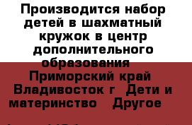 Производится набор детей в шахматный кружок в центр дополнительного образования  - Приморский край, Владивосток г. Дети и материнство » Другое   